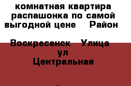 2-комнатная квартира распашонка по самой выгодной цене! › Район ­ Воскресенск › Улица ­ ул.Центральная › Дом ­ 2 › Общая площадь ­ 54 › Цена ­ 2 000 000 - Московская обл., Воскресенский р-н, Воскресенск г. Недвижимость » Квартиры продажа   . Московская обл.